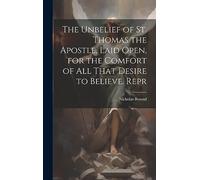 The Unbelief of St. Thomas the Apostle, Laid Open, for the Comfort of All That Desire to Believe. Repr