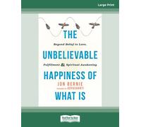 The Unbelievable Happiness of What Is: Beyond Belief to Love, Fulfillment, and Awakening