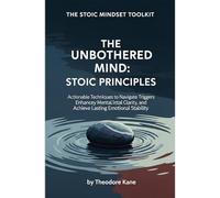 The Unbothered Mind: Stoic Principles: Actionable Techniques to Navigate Triggers, Enhance Mental Clarity, and Achieve Lasting Emotional Stability (The Stoic Mindset Toolkit)