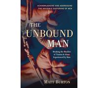 The Unbound Man: Breaking the Shackles of Trauma & Abuse Experienced by Men