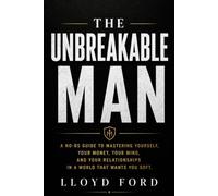 THE UNBREAKABLE MAN: A No-BS Guide to Mastering Yourself, Your Money, Your Mind, and Your Relationships in a World That Wants You Soft