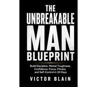 The Unbreakable Man Blueprint: Build Discipline, Mental Toughness, Confidence, Focus, Fitness, and Self-Control in 30 Days