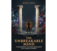 The Unbreakable Mind: A Stoic Toolkit for Modern Crises AI Disruption, Financial Chaos, Social Media Toxicity, Political Disorder, and the Search for Meaning