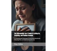 The Unbreakable You: A Guide to Letting Go, Forgiving, and Finding Freedom: A Compassionate Roadmap to Overcoming Heartbreak, Releasing Pain, and Rediscovering Your Joy