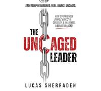 The Uncaged Leader: How Surprisingly Simple Shifts in Curiosity and Awareness Liberate Leaders