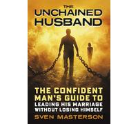 The Unchained Husband: The Confident Man’s Guide to Leading His Marriage Without Losing Himself