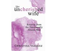 The Uncherished Wife: Recover from the Emotionally Absent Man