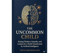 THE UNCOMMON CHILD: Raising Thinkers, Empaths, and Leaders for a World Transformed by Artificial Intelligence
