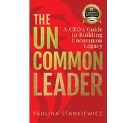 The Uncommon Leader: A CEO’s Guide to Building Uncommon Legacy