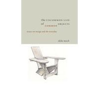 The Uncommon Life of Common Objects: Essays on Design and the Everyday