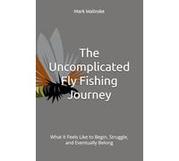 The Uncomplicated Fly Fishing Journey: What It Feels Like to Begin, Struggle, and Eventually Belong (An Uncomplicated Fly Fishing Series)