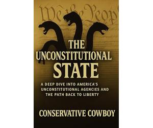 The Unconstitutional State: A Deep Dive into America’s Unconstitutional Agencies and the Path Back to Liberty