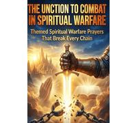 The Unction To Combat In Spiritual Warfare: Themed Spiritual Warfare Prayers That Break Every Chain
