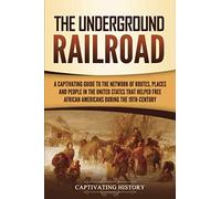 The Underground Railroad: A Captivating Guide to the Network of Routes, Places, and People in the United States That Helped Free African Americans during the Nineteenth Century (History of Slavery)