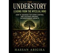 The Understory: Leading from the Mycelial Mind: How to Abandon Top-Down Control and Cultivate Organic, Interdependent Growth