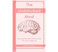 The Undisturbed Mind: Mastering Emotional Control in a World That Tries To Trigger You (The Mind Mastery Series)