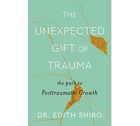 The Unexpected Gift of Trauma: The Path to Posttraumatic Growth