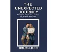 THE UNEXPECTED JOURNEY: A Caregiver’s Story of Love, Loss, and Becoming Whole Again