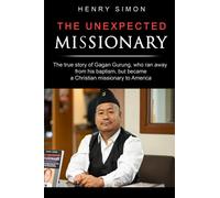 The Unexpected Missionary: The true story of Gagan Gurung, a Hindu-Buddhist from Nepal who ran away from his baptism and became a Christian missionary to America (The Missionaries to America)
