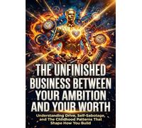 The Unfinished Business Between Your Ambition and Your Worth: Understanding Drive, Self-Sabotage, and The Childhood Patterns That Shape How You Build