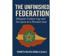 THE UNFINISHED FEDERATION: Ethiopia's Unitary Gap and the Quest for a Pluralist State: Ethiopia's Unitary Gap and the Quest for a Pluralist State