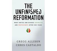 The Unfinished Reformation: What Unites and Divides Catholics and Protestants After 500 Years