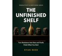 The Unfinished Shelf: A System to Diagnose Why You Stall, Turn Resistance Into Useful Information, and Actually Finish and Ship the Work You Start: 7 (Productivity & Deep Work Series)
