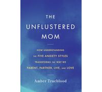 The Unflustered Mom: How Understanding the Five Anxiety Styles Transforms the Way We Parent, Partner, Live, and Love