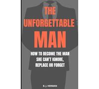 The Unforgettable Man: How to become the guy she can't ignore, replace or forget