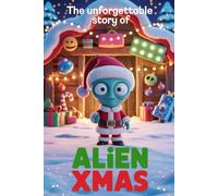The Unforgettable Story Of Alien Xmas: "A Holiday Adventure of Friendship, Kindness, and Cosmic Cheer"