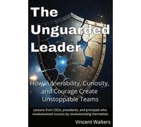 The Unguarded Leader: How Vulnerability, Curiosity, and Courage Create Unstoppable Teams