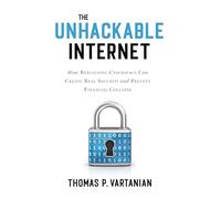 The Unhackable Internet: How Rebuilding Cyberspace Can Create Real Security and Prevent Financial Collapse