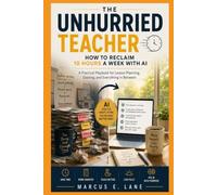THE UNHURRIED TEACHER: Use AI to Save Time, Reduce Stress, and Focus on What Matters Most: Your Students
