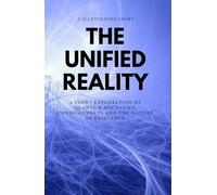 THE UNIFIED REALITY: A Short Exploration of Quantum Mechanics, Consciousness, and the Nature of Existence