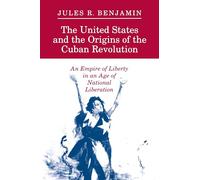 The United States and the Origins of the Cuban Revolution: An Empire of Liberty in an Age of National Liberation