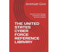 THE UNITED STATES CYBER FORCE REFERENCE LIBRARY: Doctrine, Force Design, Legislation, Budget, and the Evidence