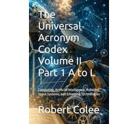 The Universal Acronym Codex Volume II Part 1 A to L: Computing, Artificial Intelligence, Robotics, Space Systems, and Emerging Technologies