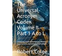 The Universal Acronym Codex Volume II Part 1 A to L: Computing, Artificial Intelligence, Robotics, Space Systems, and Emerging Technologies