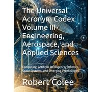 The Universal Acronym Codex Volume III Engineering, Aerospace, and Applied Sciences: Computing, Artificial Intelligence, Robotics, Space Systems, and Emerging Technologies