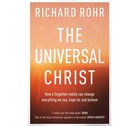 The Universal Christ: How a Forgotten Reality Can Change Everything We See, Hope For and Believe