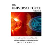 The Universal Force Volume 1: Derived From a More Perfect Union of the Axiomatic and Empirical Scientific Methods