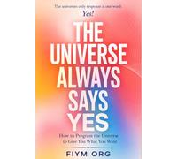 The Universe Always Says Yes: How to Program the Universe to Give You What You Want (QuantNeuro Manifestation Magic)