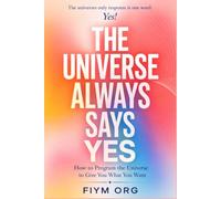 The Universe Always Says Yes: How to Program the Universe to Give You What You Want (QuantNeuro Manifestation Magic)