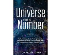 The Universe Has A Number: The Numerology Guide For Beginners And Discovering Numbers That Resonates With Your Future, Money, Career, Love And Destiny