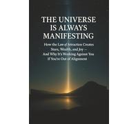 The Universe Is Always Manifesting How the Law of Attraction Creates Stars, Wealth, and Joy: And Why It's Working Against You If You're Out of Alignment