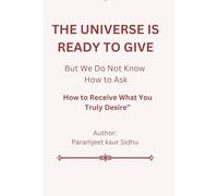 THE UNIVERSE IS READY TO GIVE: How to Receive What You Truly Desire