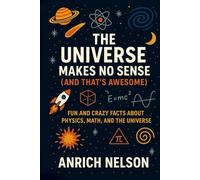 The Universe Makes No Sense (And That's Awesome): Fun and Crazy Facts About Physics, Math, and The Universe