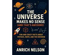 The Universe Makes No Sense (And That's Awesome): Fun and Crazy Facts About Physics, Math, and The Universe
