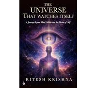 THE UNIVERSE THAT WATCHES ITSELF: A JOURNEY BEYOND MIND MATTER AND THE ILLUSION OF SELF