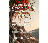 The Unkillable Orchard: 13 Fruit Trees That Thrive in the Terrible Soil Your Nursery Said Was Hopeless: Grow Abundant Fruit Without Amendments, Expert Advice, or Expensive Solutions